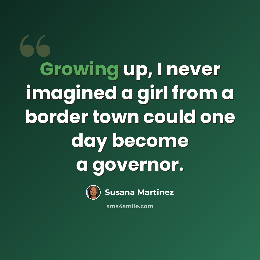 “Growing up, I never imagined a girl from a border town could one day become a governor.” quote by Susana Martinez