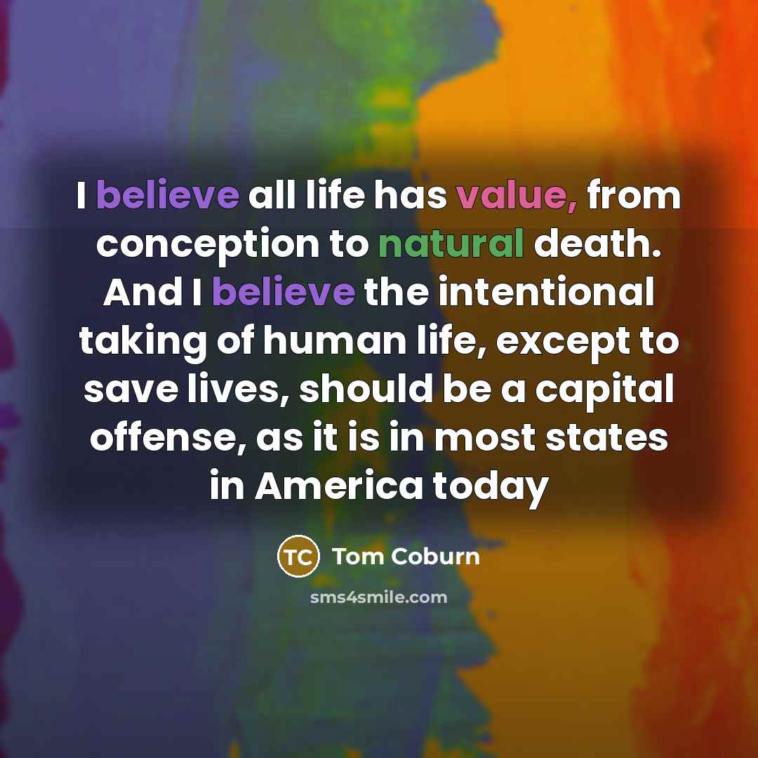 “I believe all life has value, from conception to natural death. And I believe the intentional taking of human life, except to save lives, should be a capital offense, as it is in most states in America today” quote by Tom Coburn
