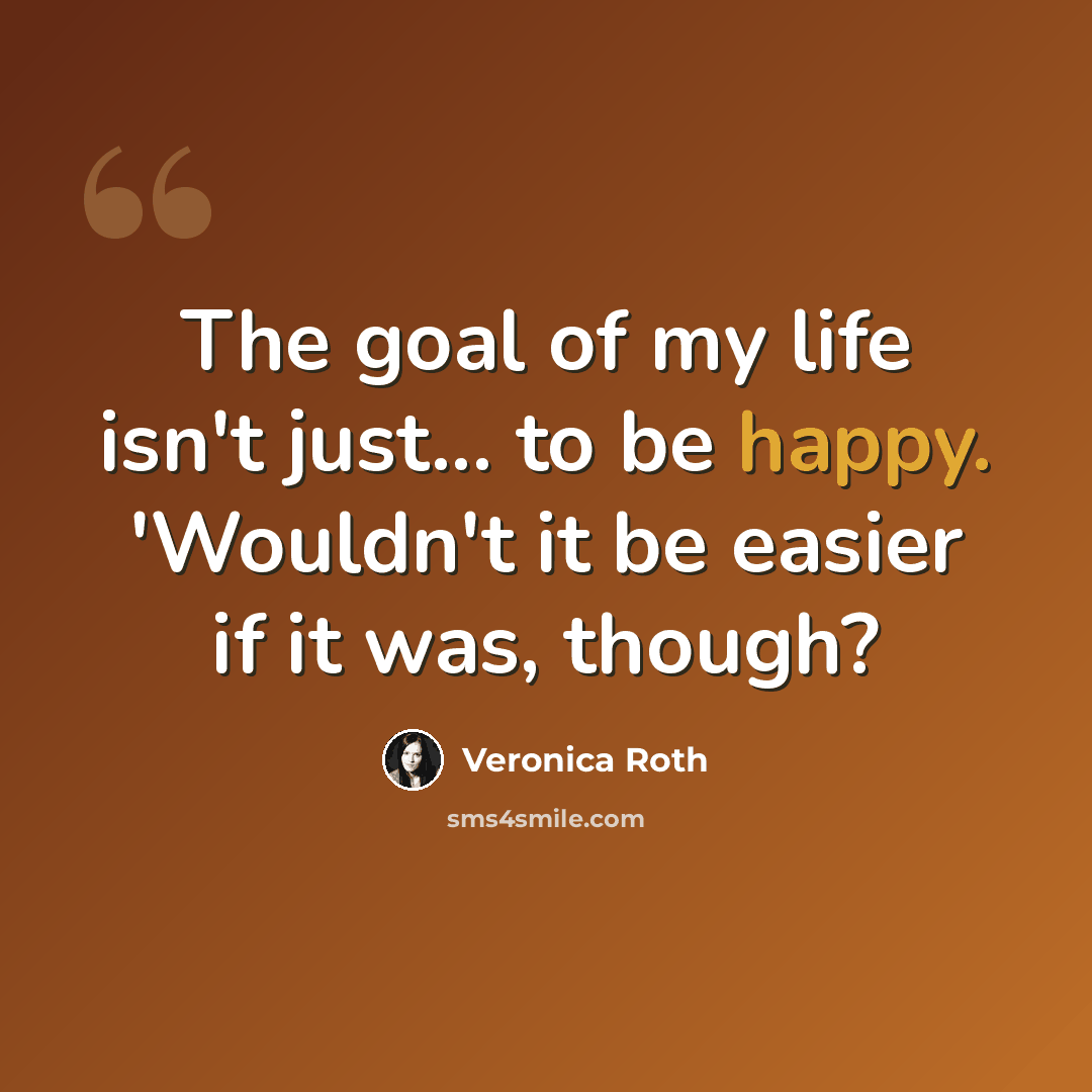 “The goal of my life isn't just... to be happy. 'Wouldn't it be easier if it was, though?” quote by Veronica Roth