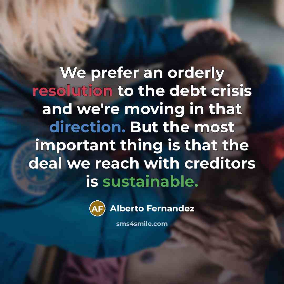 “We prefer an orderly resolution to the debt crisis and we're moving in that direction. But the most important thing is that the deal we reach with creditors is sustainable.” quote by Alberto Fernandez