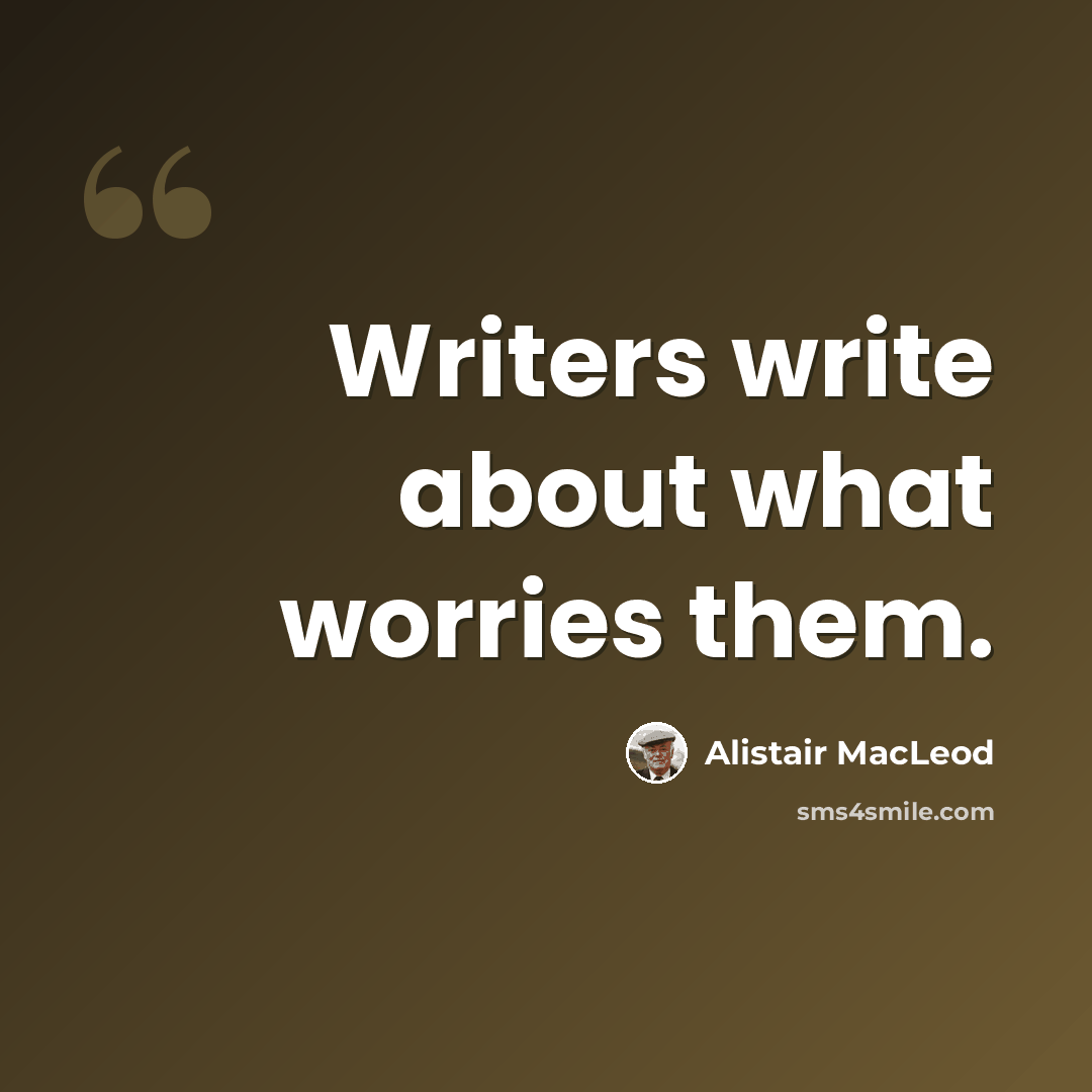“Writers write about what worries them.” quote by Alistair MacLeod