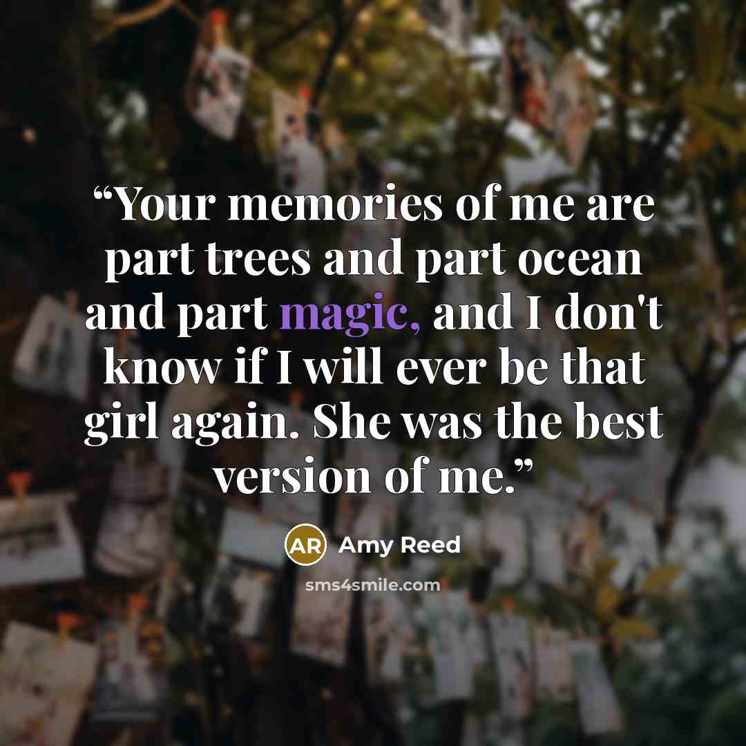 “Your memories of me are part trees and part ocean and part magic, and I don't know if I will ever be that girl again. She was the best version of me.” quote by Amy Reed