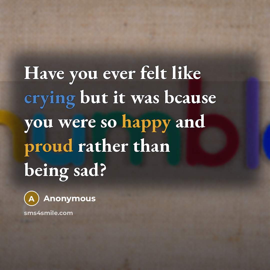 “Have you ever felt like crying but it was bcause you were so happy and proud rather than being sad?” quote by Anonymous