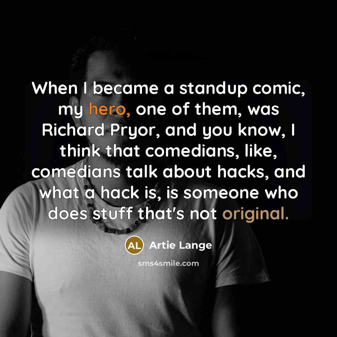 “When I became a standup comic, my hero, one of them, was Richard Pryor, and you know, I think that comedians, like, comedians talk about hacks, and what a hack is, is someone who does stuff that's not original.” quote by Artie Lange