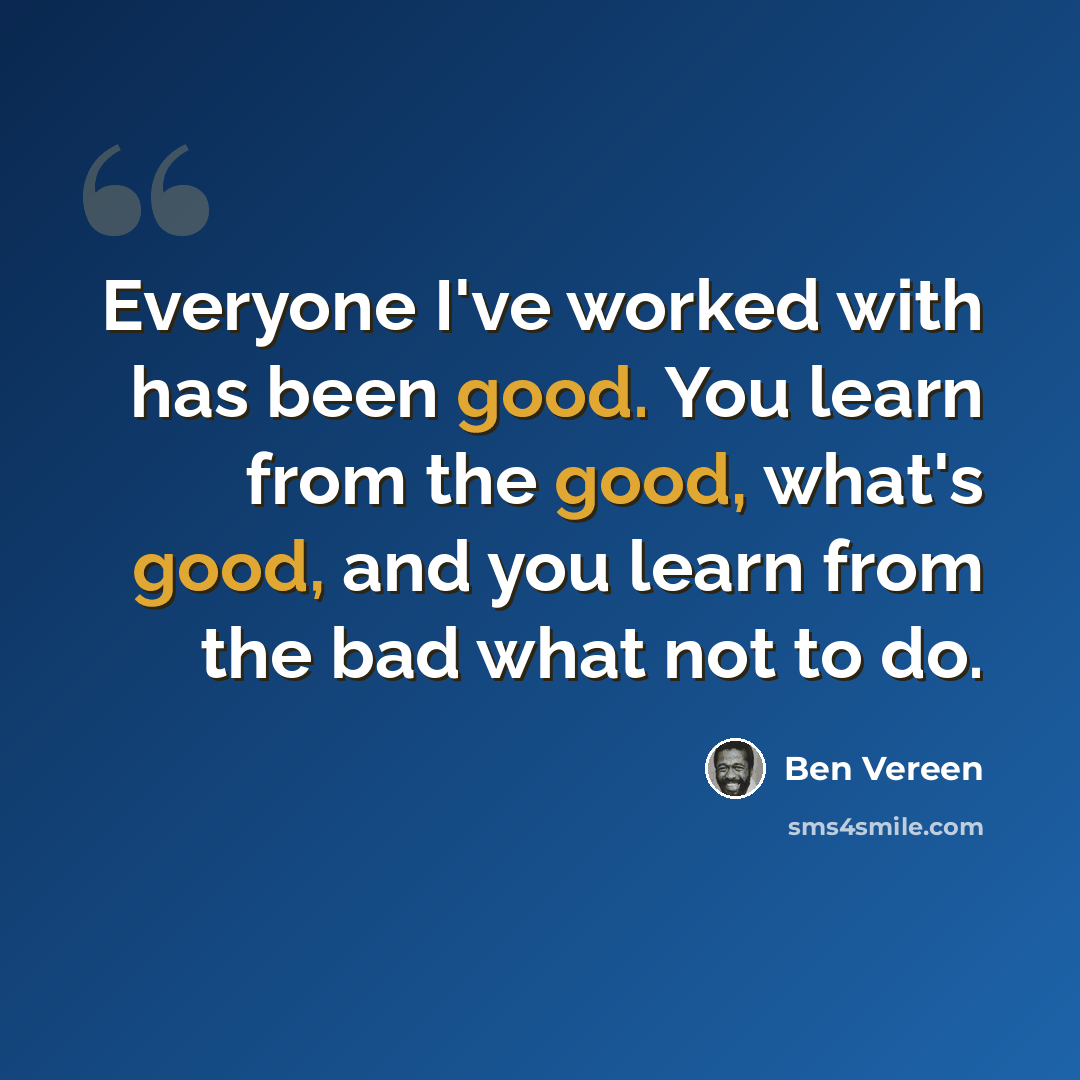 “Everyone I've worked with has been good. You learn from the good, what's good, and you learn from the bad what not to do.” quote by Ben Vereen