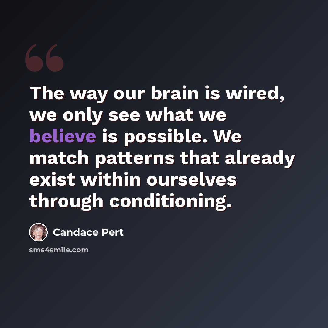 “The way our brain is wired, we only see what we believe is possible. We match patterns that already exist within ourselves through conditioning.” quote by Candace Pert