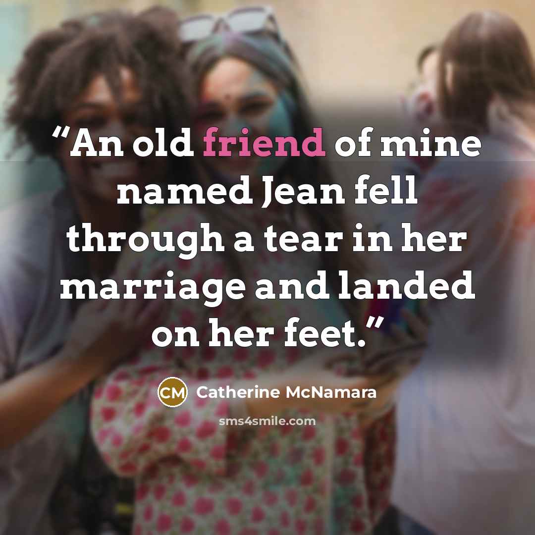 “An old friend of mine named Jean fell through a tear in her marriage and landed on her feet.” quote by Catherine McNamara