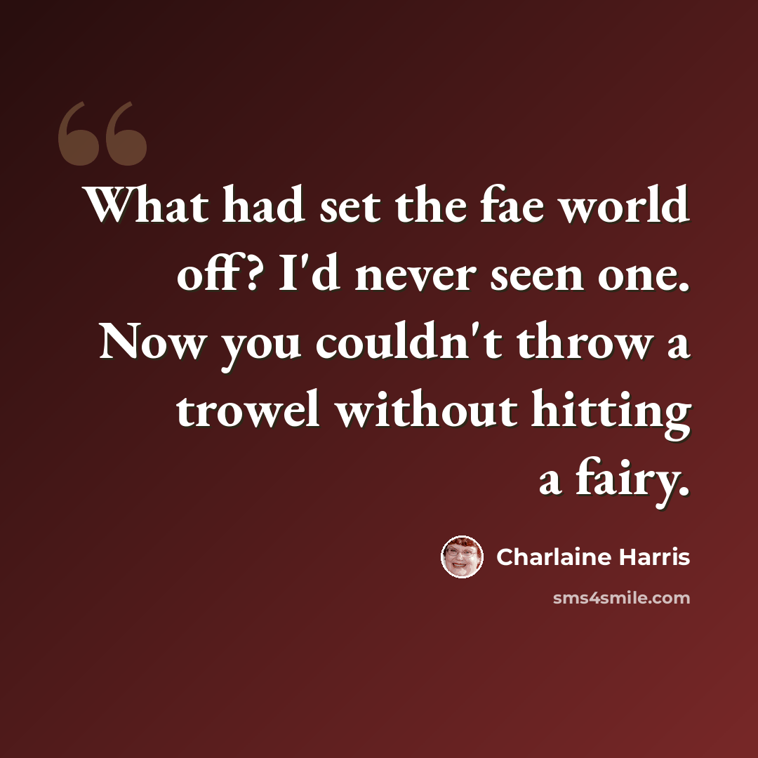 “What had set the fae world off? I'd never seen one. Now you couldn't throw a trowel without hitting a fairy.” quote by Charlaine Harris