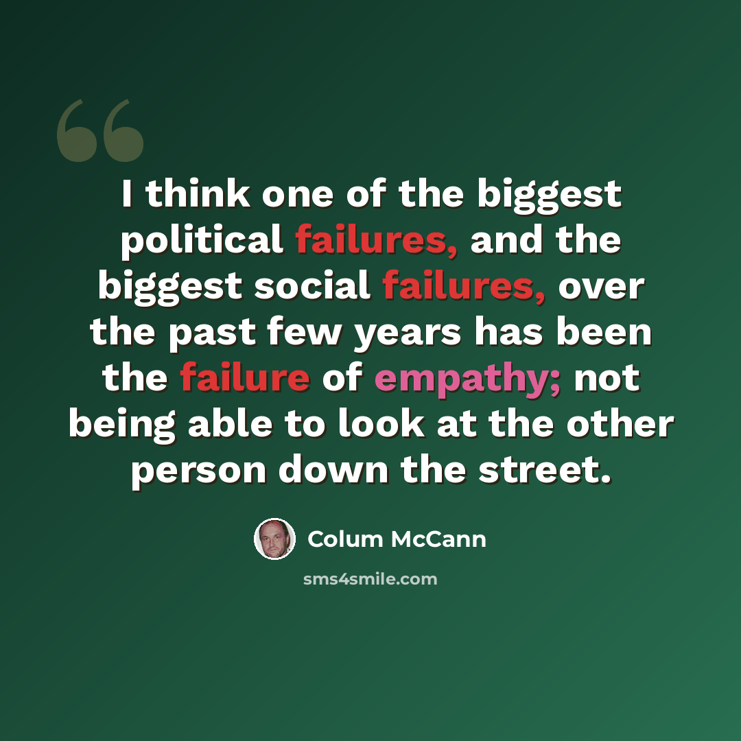 “I think one of the biggest political failures, and the biggest social failures, over the past few years has been the failure of empathy; not being able to look at the other person down the street.” quote by Colum McCann