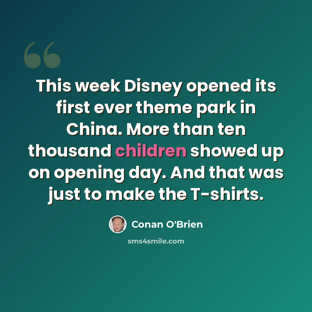 “This week Disney opened its first ever theme park in China. More than ten thousand children showed up on opening day. And that was just to make the T-shirts.” quote by Conan O'Brien