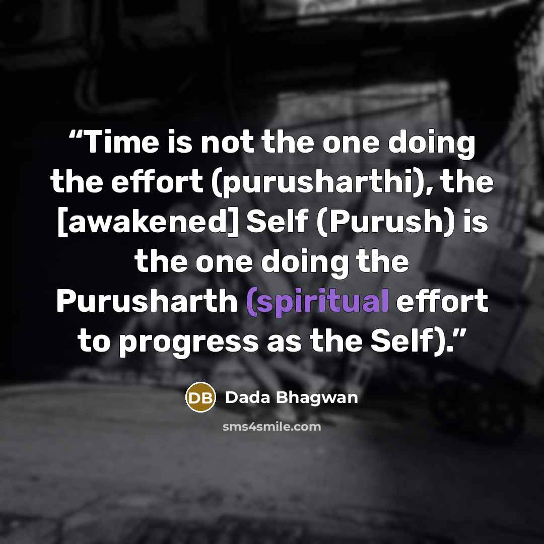 “Time is not the one doing the effort (purusharthi), the [awakened] Self (Purush) is the one doing the Purusharth (spiritual effort to progress as the Self).” quote by Dada Bhagwan