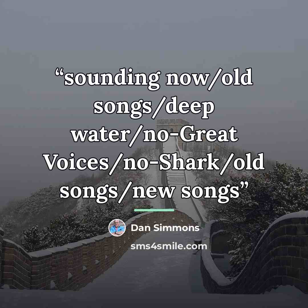 “sounding now/old songs/deep water/no-Great Voices/no-Shark/old songs/new songs” quote by Dan Simmons