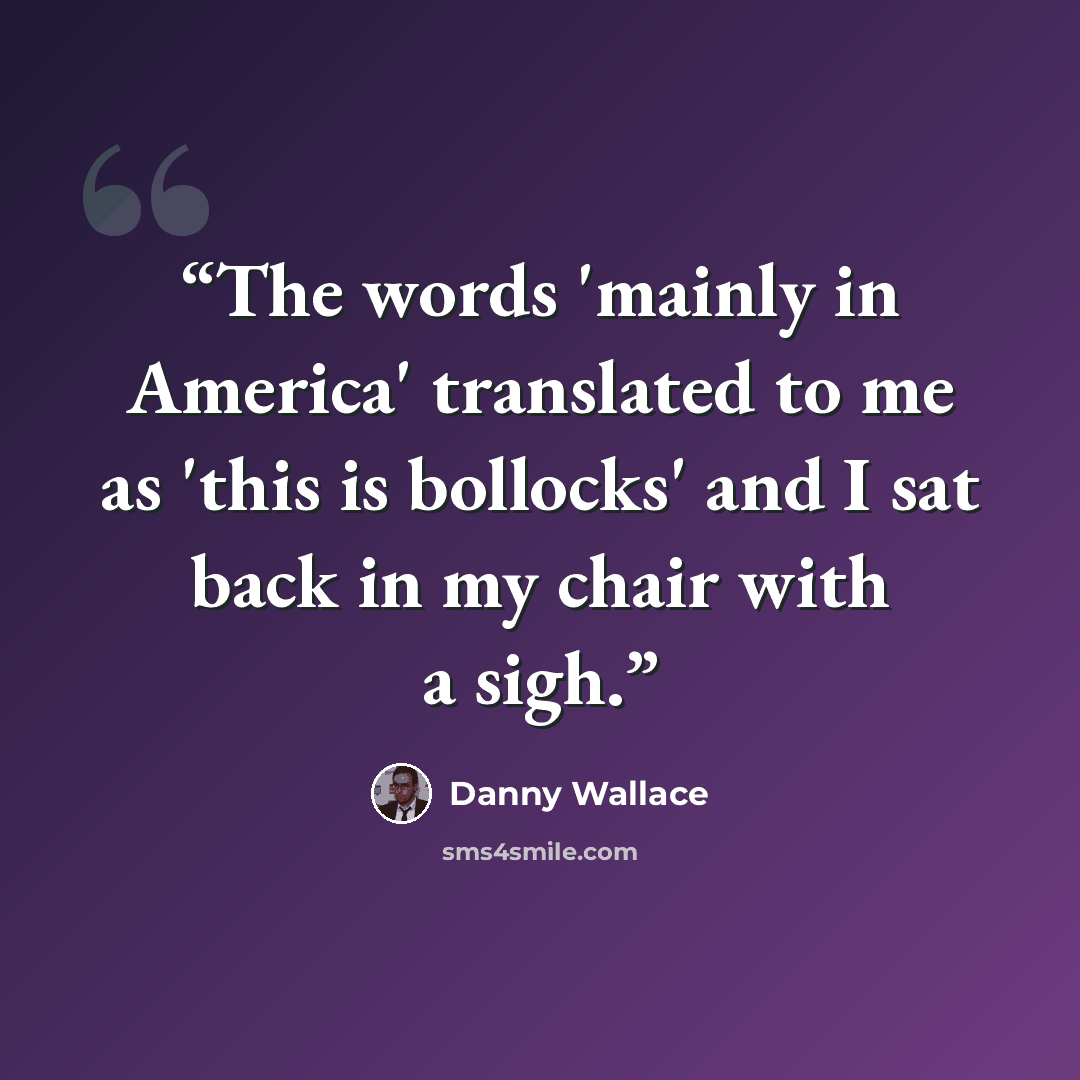 “The words 'mainly in America' translated to me as 'this is bollocks' and I sat back in my chair with a sigh.” quote by Danny Wallace