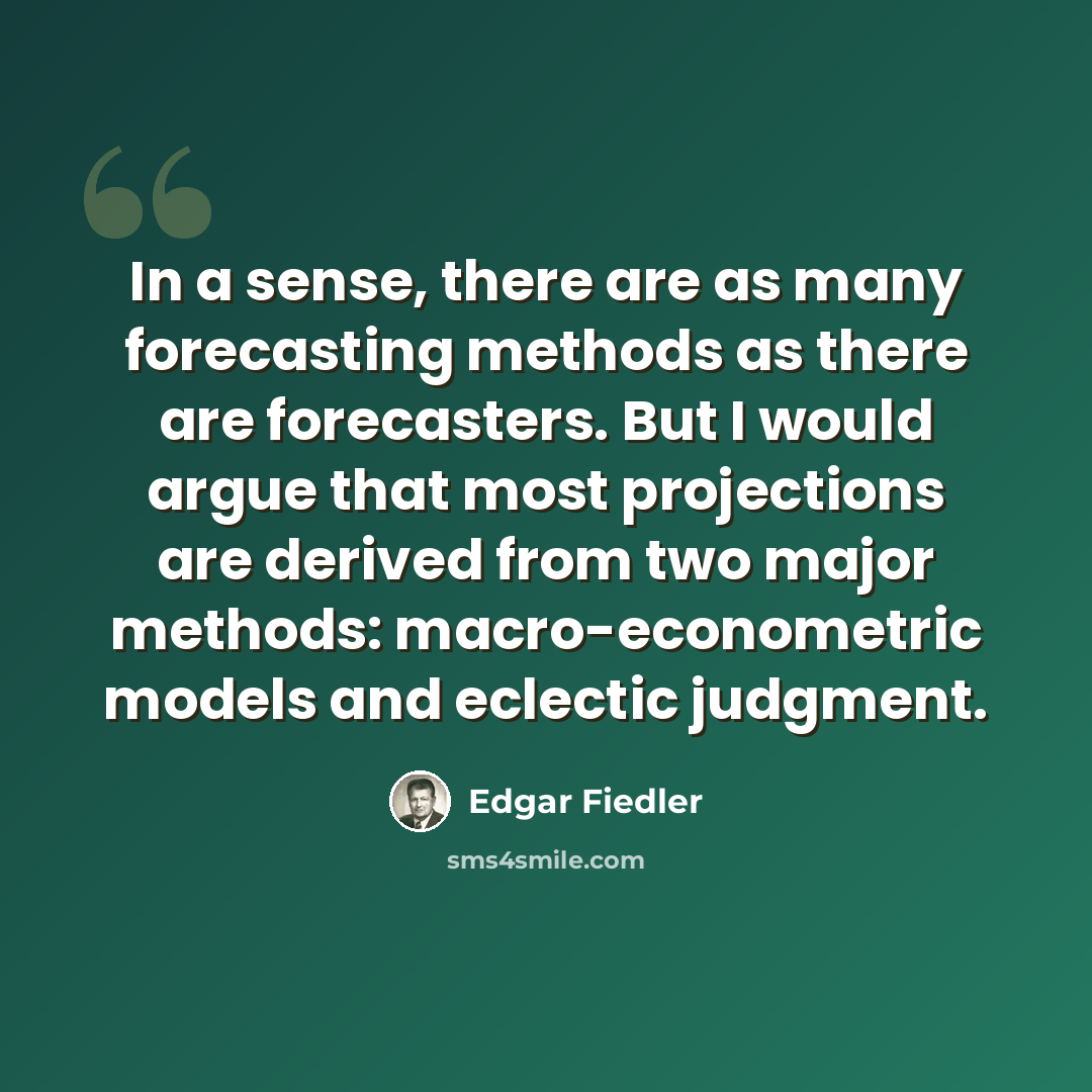 “In a sense, there are as many forecasting methods as there are forecasters. But I would argue that most projections are derived from two major methods: macro-econometric models and eclectic judgment.” quote by Edgar Fiedler