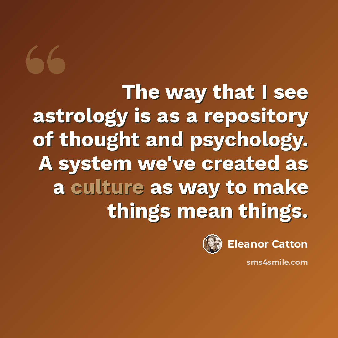 “The way that I see astrology is as a repository of thought and psychology. A system we've created as a culture as way to make things mean things.” quote by Eleanor Catton