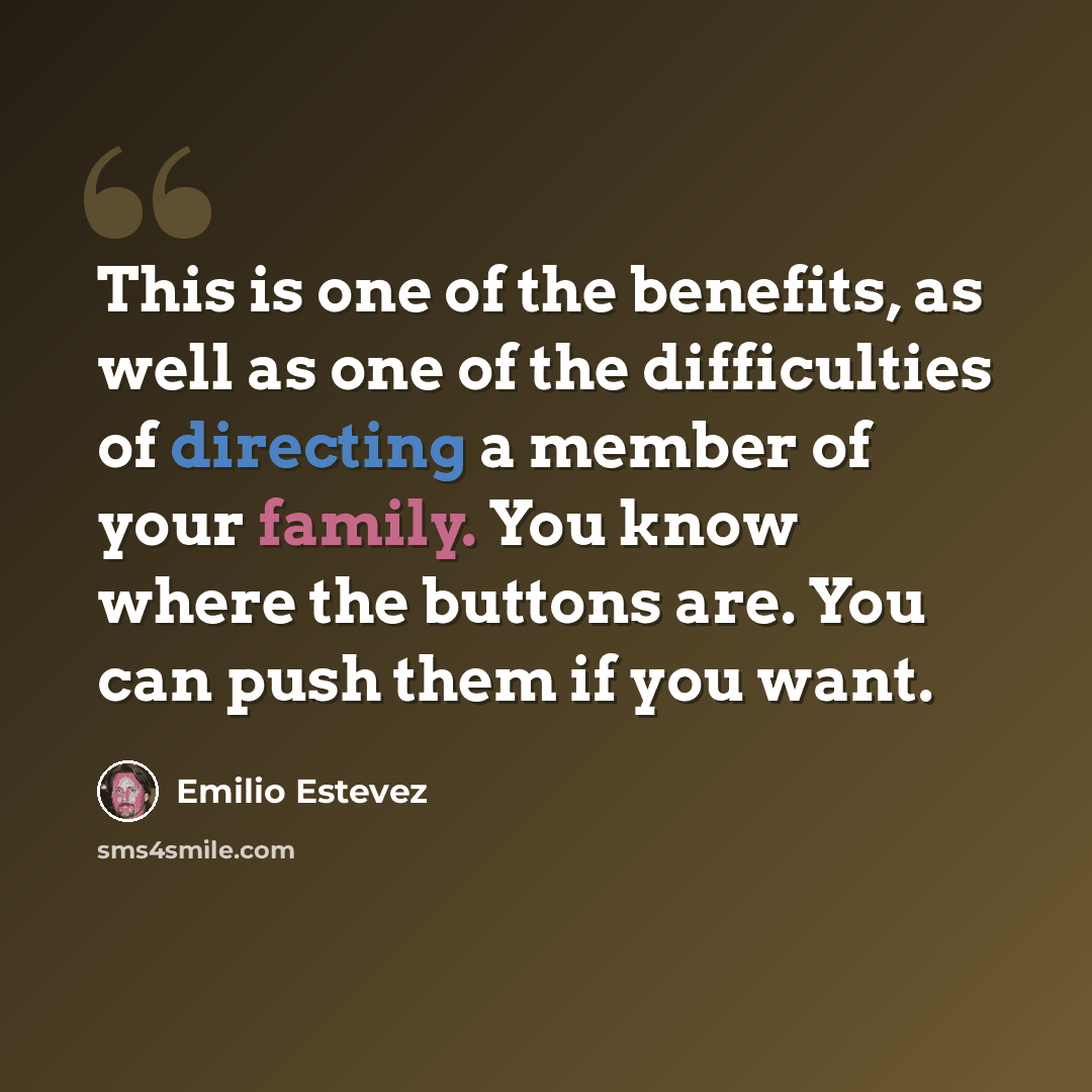 “This is one of the benefits, as well as one of the difficulties of directing a member of your family. You know where the buttons are. You can push them if you want.” quote by Emilio Estevez