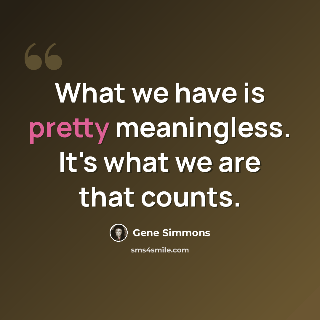 “What we have is pretty meaningless. It's what we are that counts.” quote by Gene Simmons