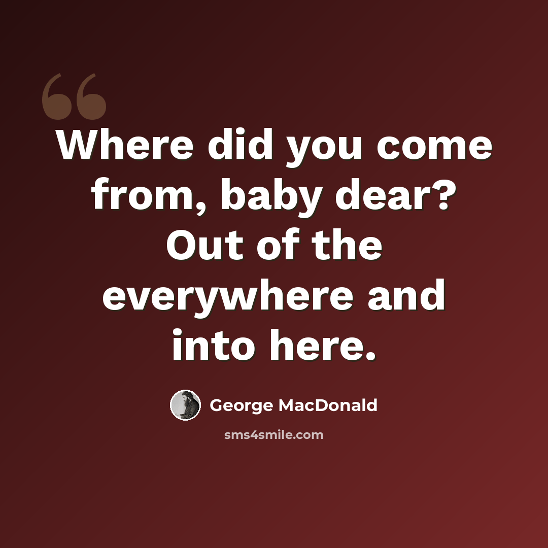 “Where did you come from, baby dear? Out of the everywhere and into here.” quote by George MacDonald