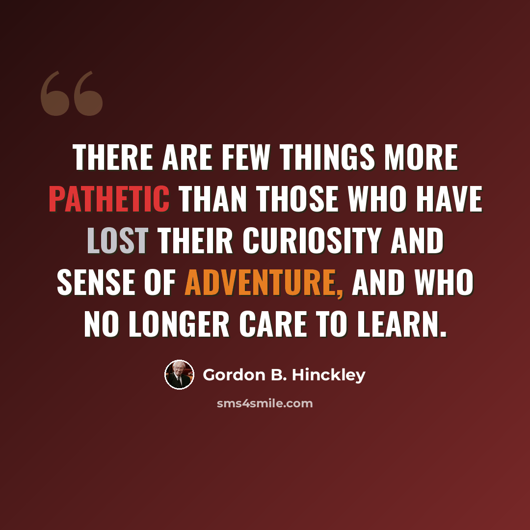 “There are few things more pathetic than those who have lost their curiosity and sense of adventure, and who no longer care to learn.” quote by Gordon B. Hinckley