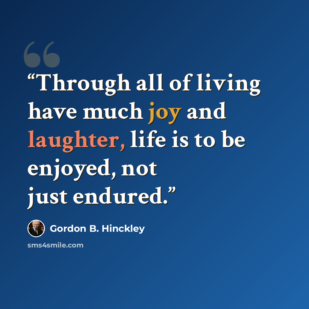 “Through all of living have much joy and laughter, life is to be enjoyed, not just endured.” quote by Gordon B. Hinckley