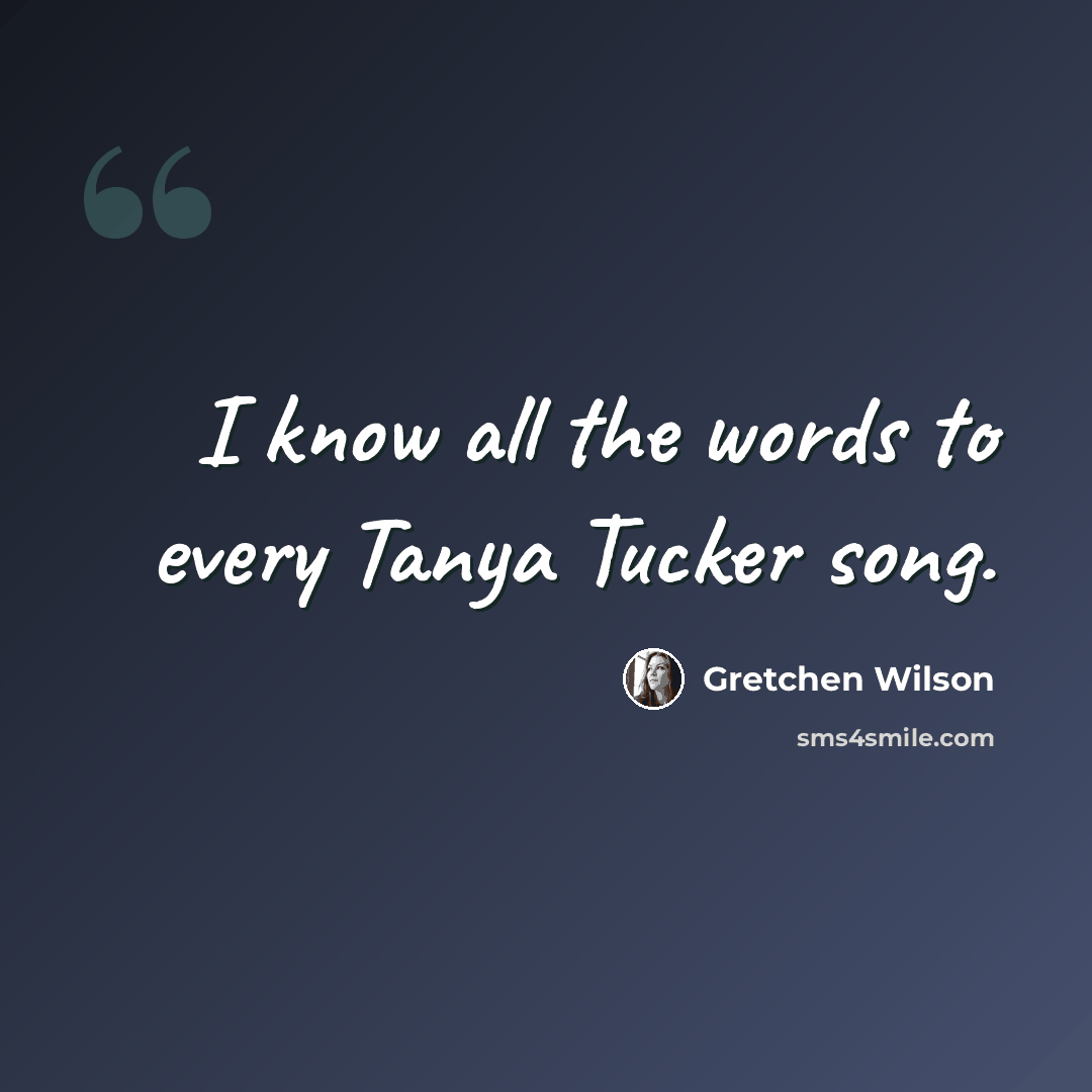 “I know all the words to every Tanya Tucker song.” quote by Gretchen Wilson