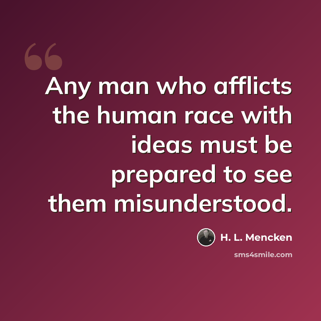“Any man who afflicts the human race with ideas must be prepared to see them misunderstood.” quote by H. L. Mencken