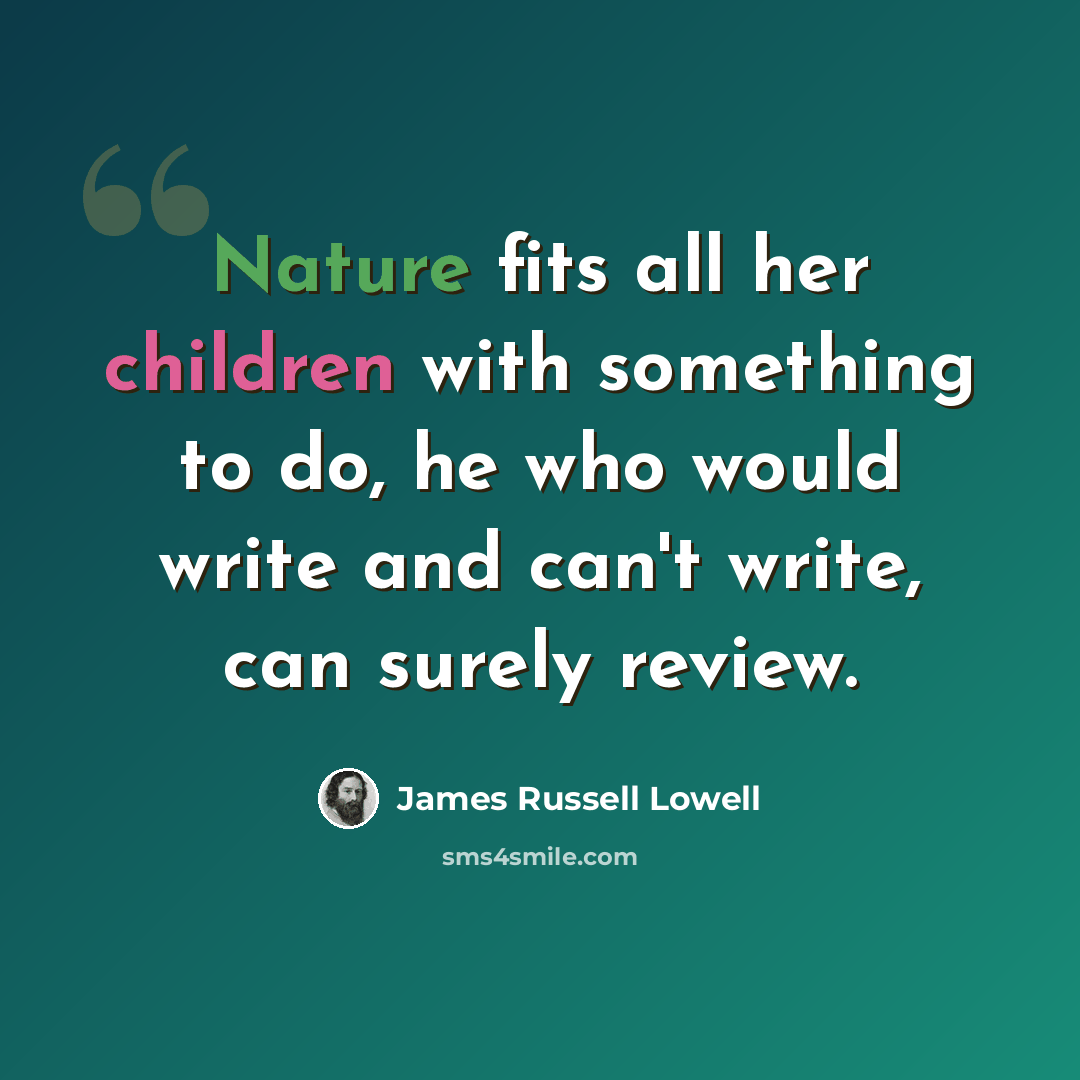 “Nature fits all her children with something to do, he who would write and can't write, can surely review.” quote by James Russell Lowell