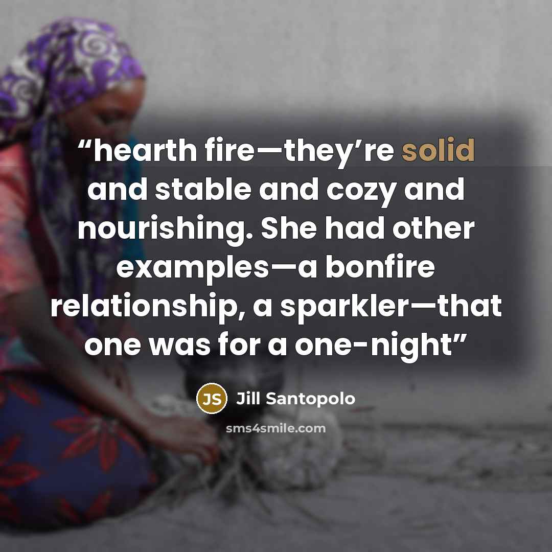 “hearth fire—they’re solid and stable and cozy and nourishing. She had other examples—a bonfire relationship, a sparkler—that one was for a one-night” quote by Jill Santopolo