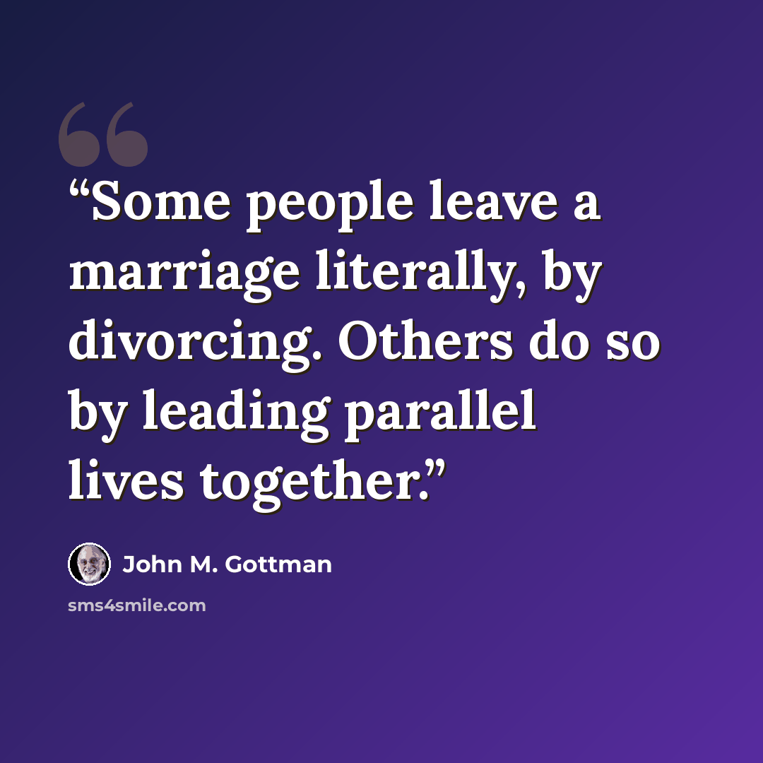“Some people leave a marriage literally, by divorcing. Others do so by leading parallel lives together.” quote by John M. Gottman