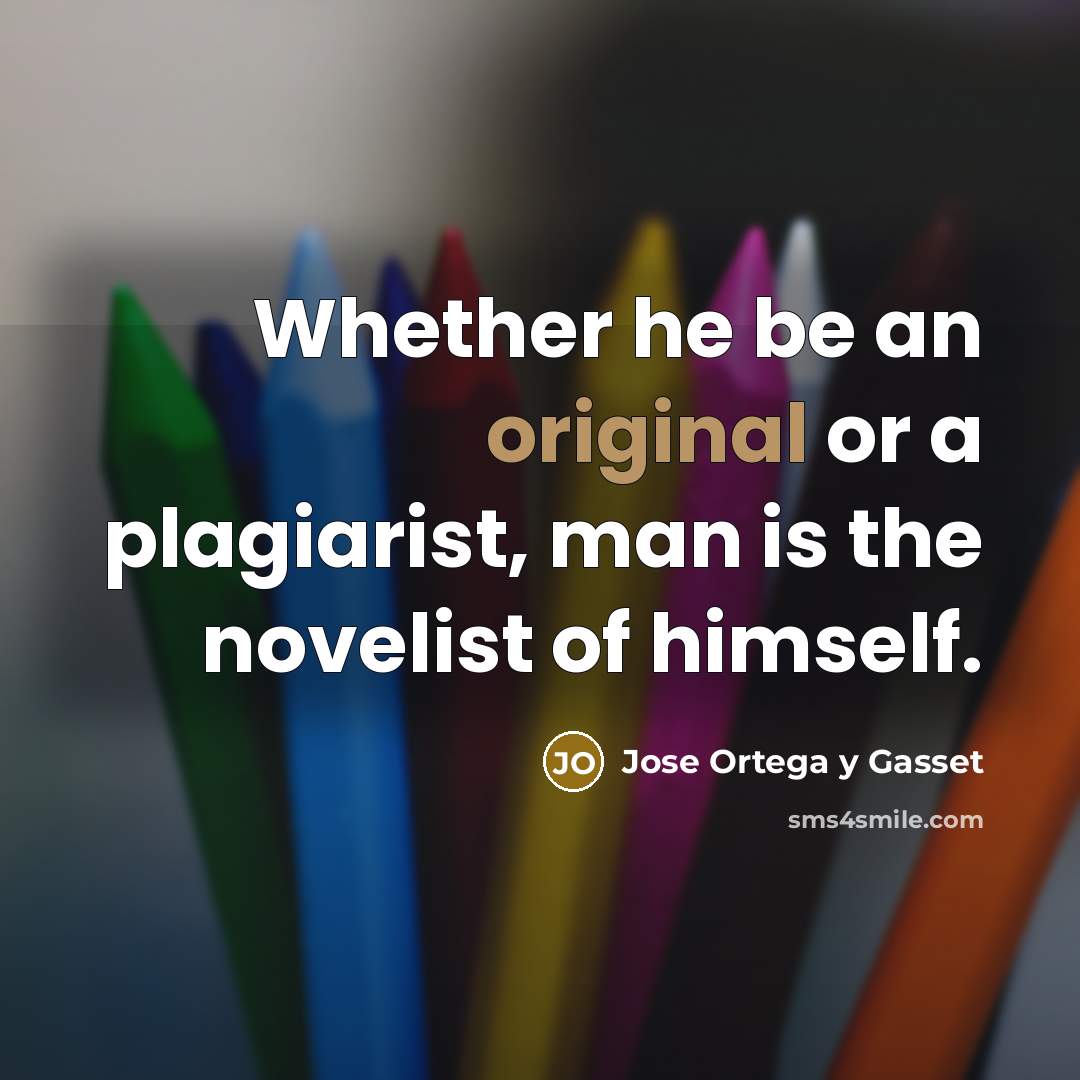 “Whether he be an original or a plagiarist, man is the novelist of himself.” quote by Jose Ortega y Gasset