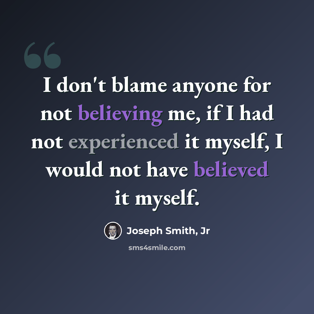 “I don't blame anyone for not believing me, if I had not experienced it myself, I would not have believed it myself.” quote by Joseph Smith, Jr