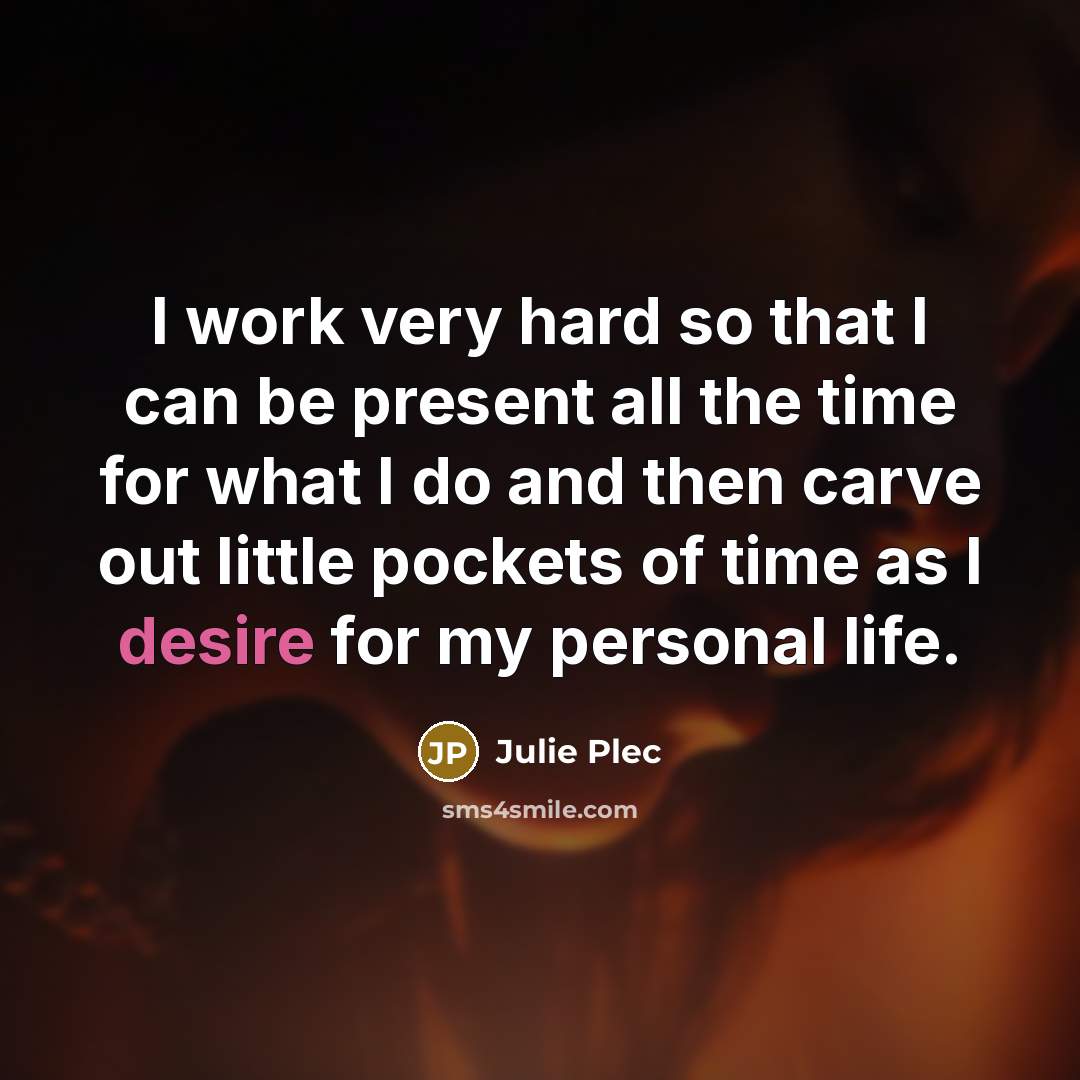 “I work very hard so that I can be present all the time for what I do and then carve out little pockets of time as I desire for my personal life.” quote by Julie Plec