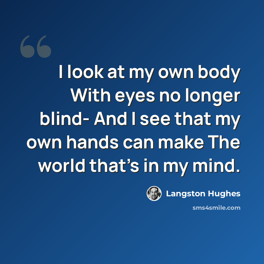 “I look at my own body With eyes no longer blind- And I see that my own hands can make The world that's in my mind.” quote by Langston Hughes