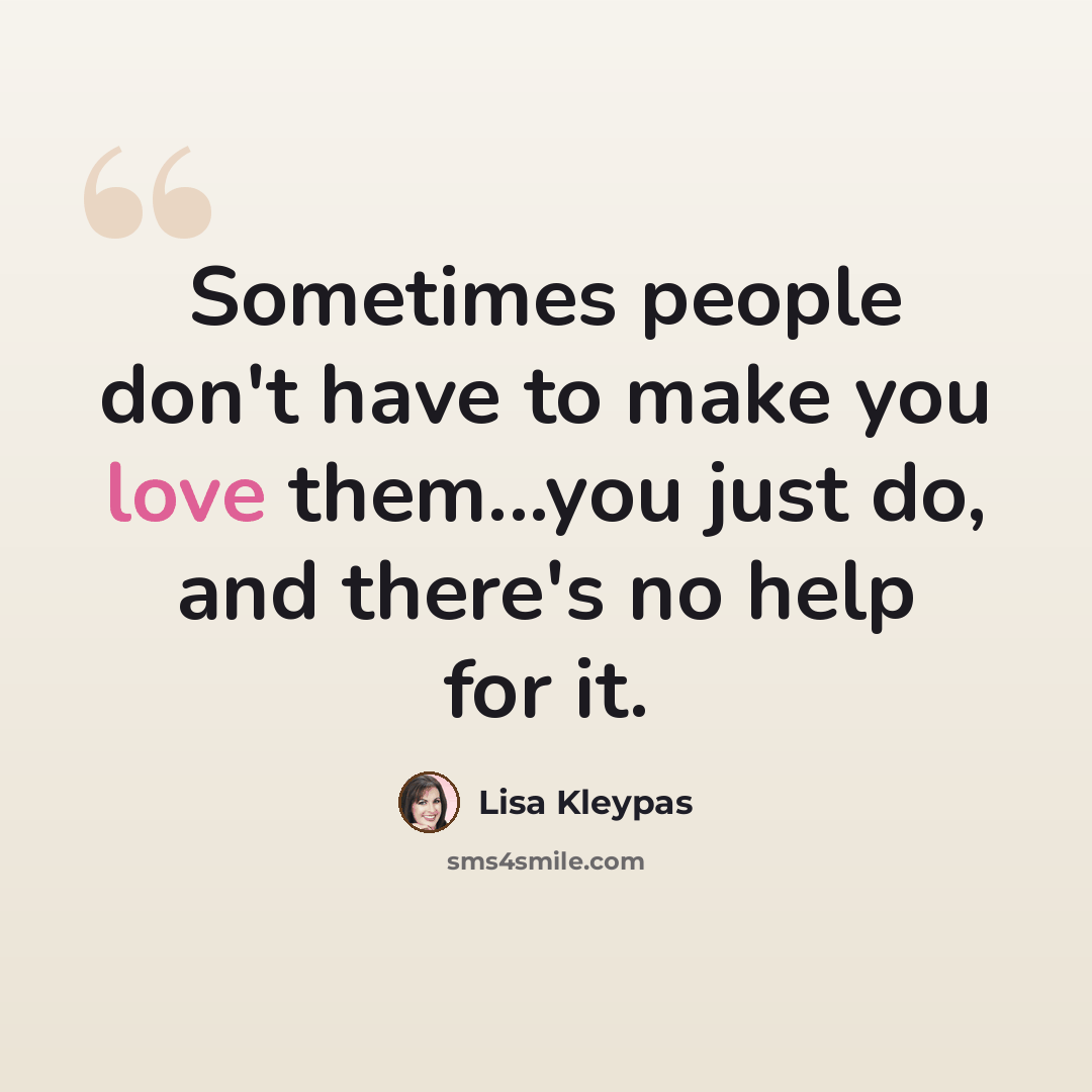 “Sometimes people don't have to make you love them...you just do, and there's no help for it.” quote by Lisa Kleypas