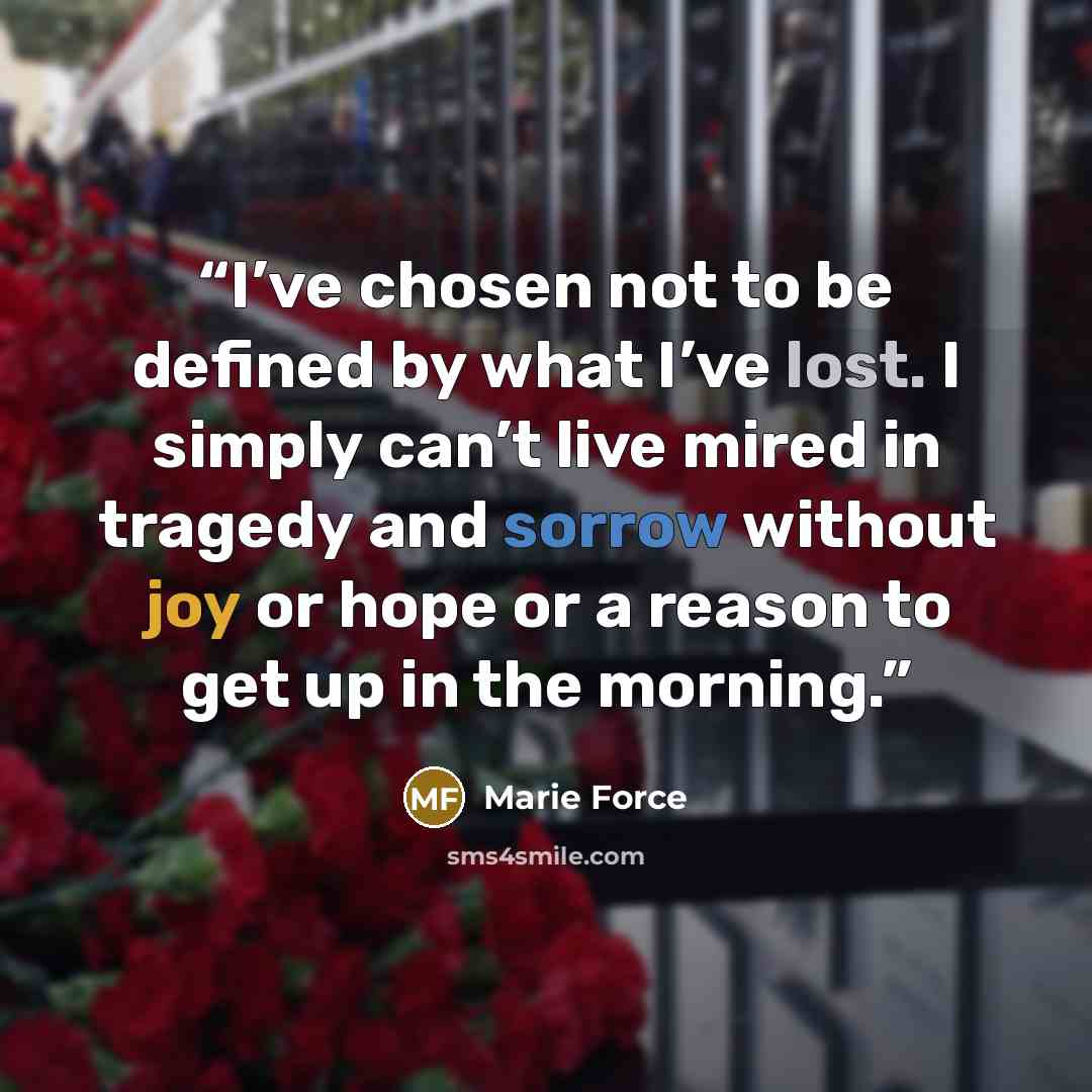 “I’ve chosen not to be defined by what I’ve lost. I simply can’t live mired in tragedy and sorrow without joy or hope or a reason to get up in the morning.” quote by Marie Force