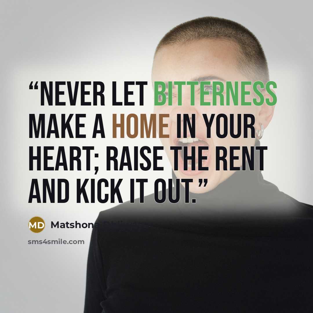 “Never let bitterness make a home in your heart; raise the rent and kick it out.” quote by Matshona Dhliwayo