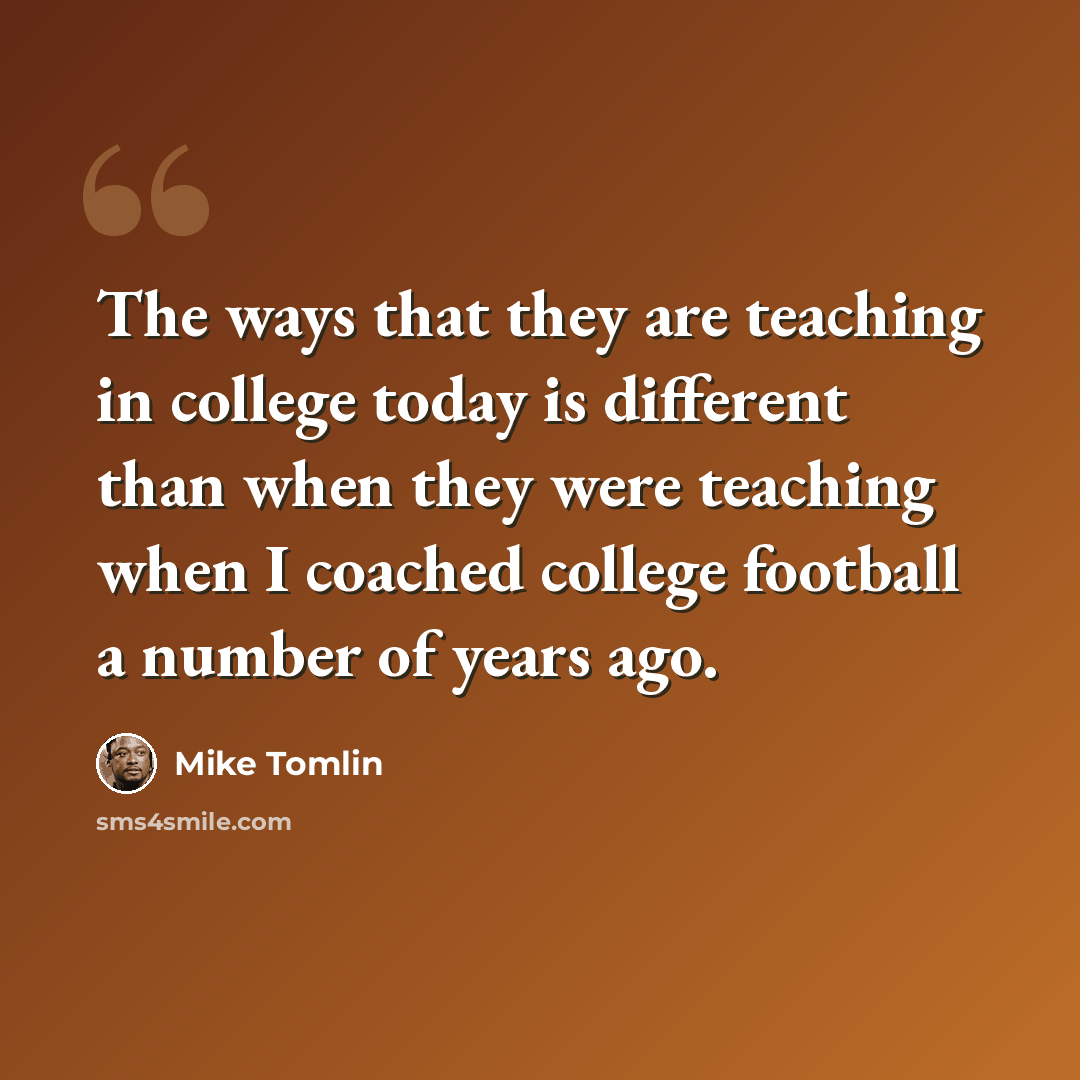 “The ways that they are teaching in college today is different than when they were teaching when I coached college football a number of years ago.” quote by Mike Tomlin