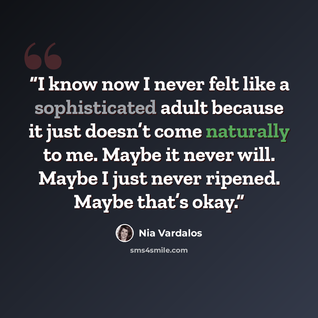 “I know now I never felt like a sophisticated adult because it just doesn’t come naturally to me. Maybe it never will. Maybe I just never ripened. Maybe that’s okay.” quote by Nia Vardalos