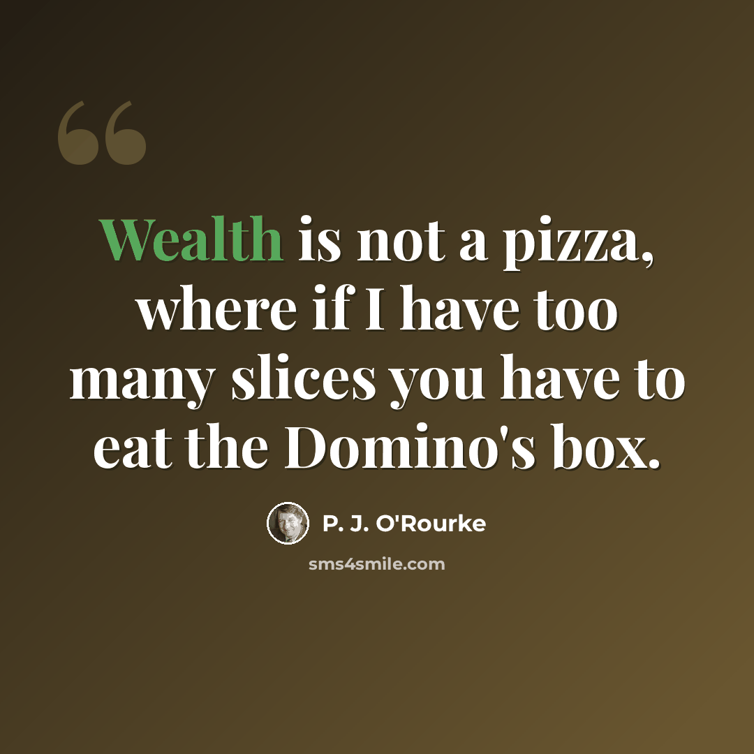 “Wealth is not a pizza, where if I have too many slices you have to eat the Domino's box.” quote by P. J. O'Rourke