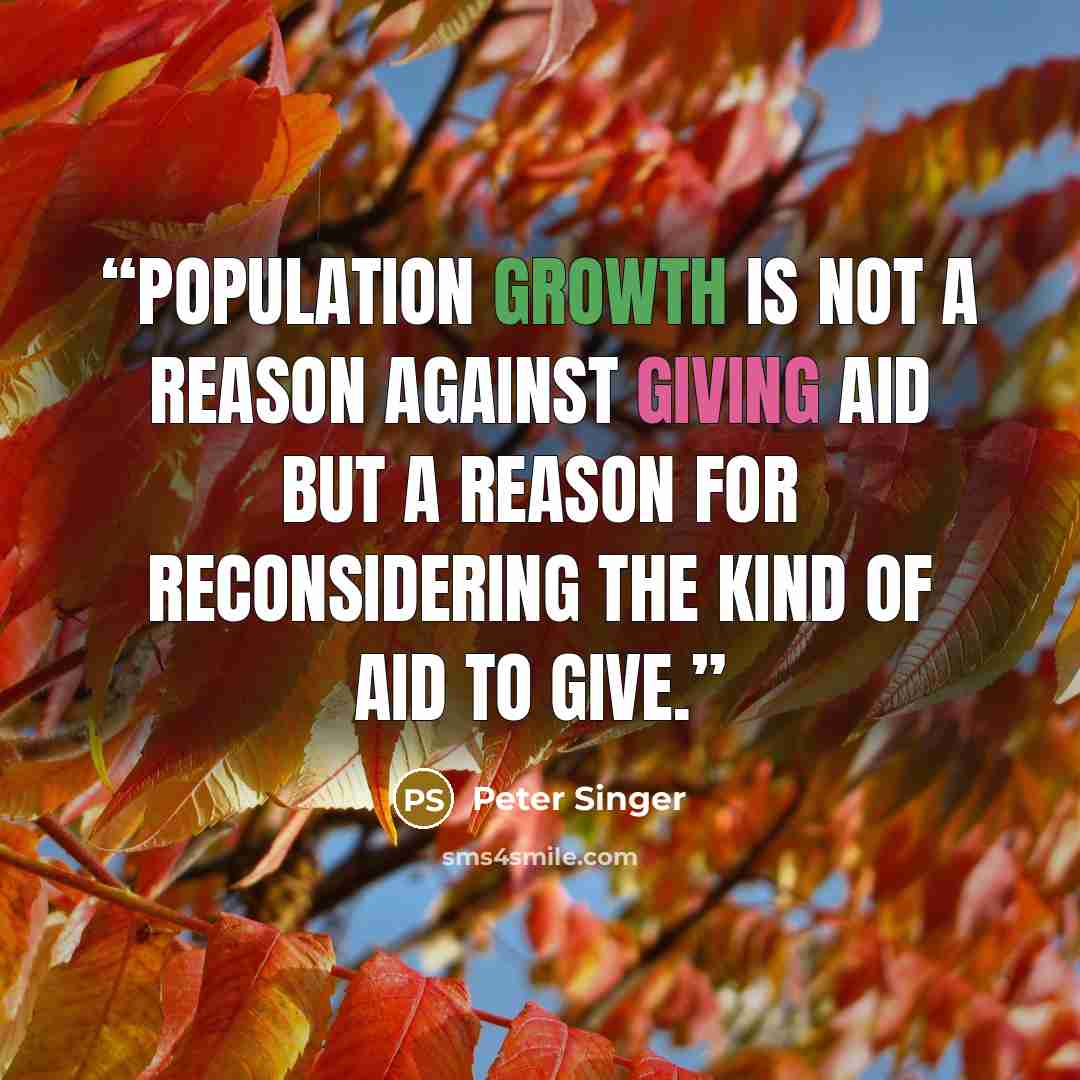 “Population growth is not a reason against giving aid but a reason for reconsidering the kind of aid to give.” quote by Peter Singer