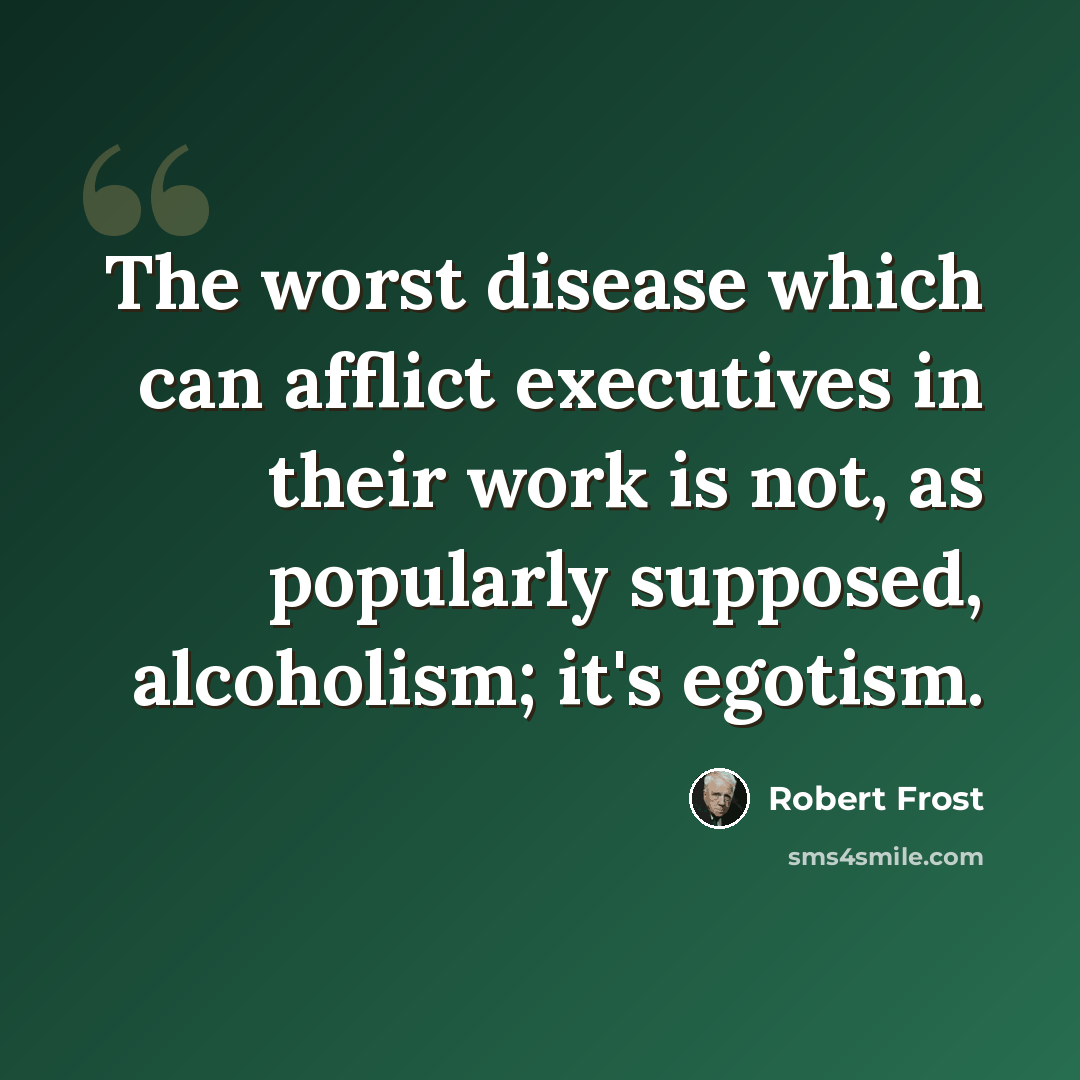“The worst disease which can afflict executives in their work is not, as popularly supposed, alcoholism; it's egotism.” quote by Robert Frost