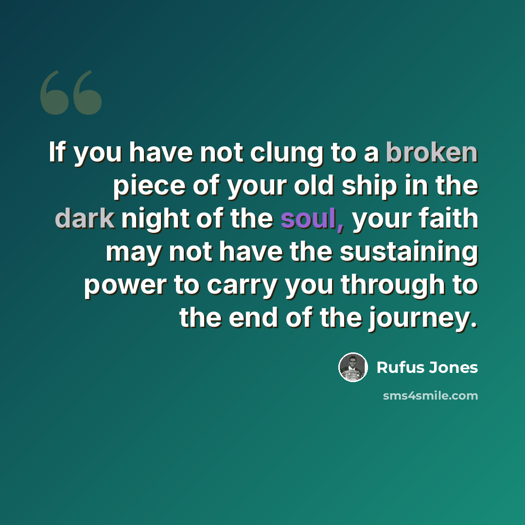 “If you have not clung to a broken piece of your old ship in the dark night of the soul, your faith may not have the sustaining power to carry you through to the end of the journey.” quote by Rufus Jones