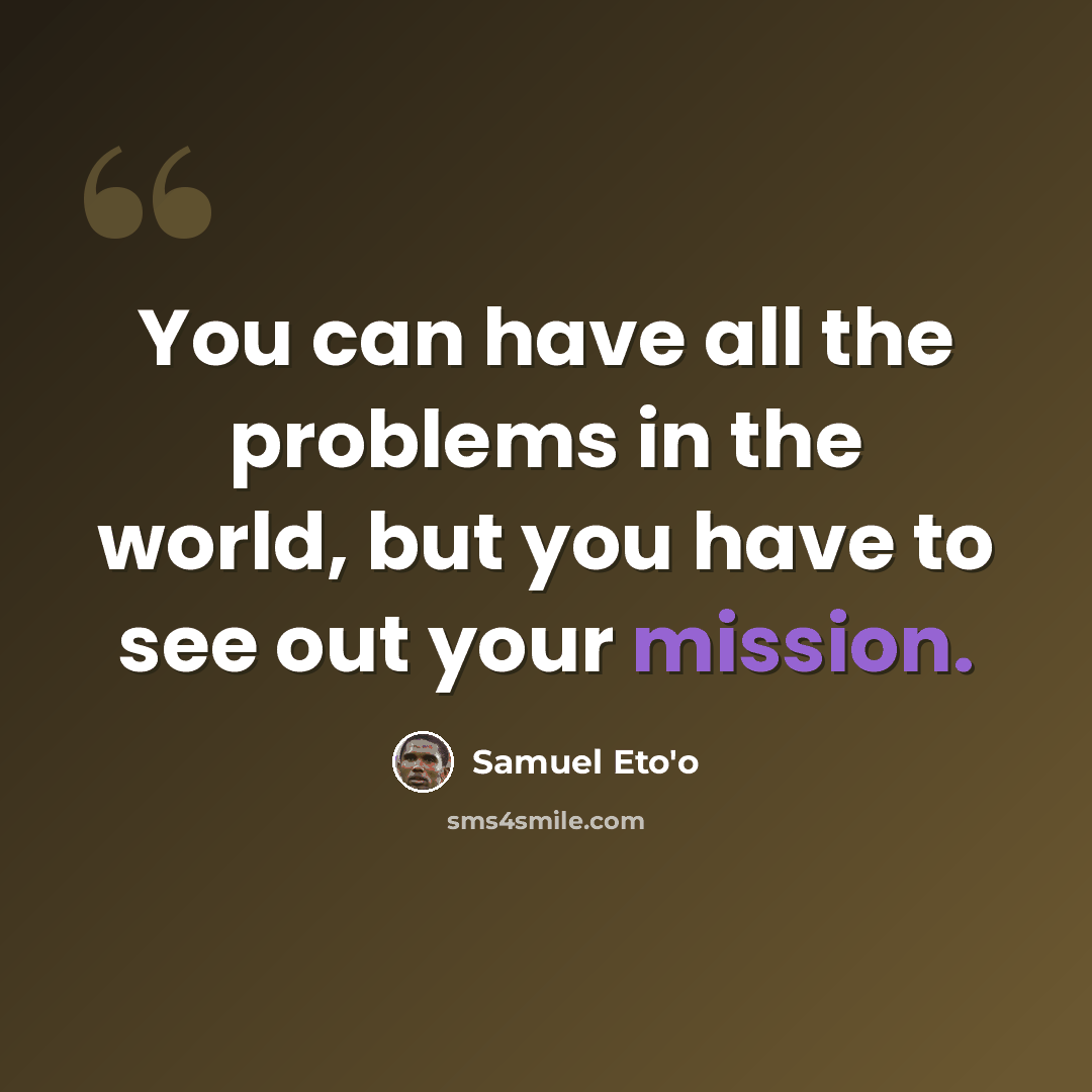“You can have all the problems in the world, but you have to see out your mission.” quote by Samuel Eto'o