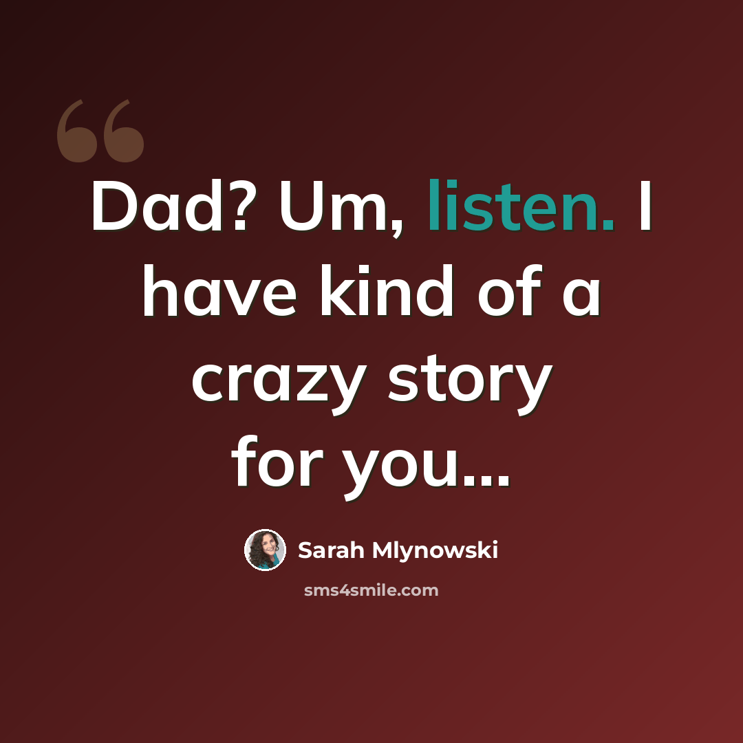 “Dad? Um, listen. I have kind of a crazy story for you…” quote by Sarah Mlynowski