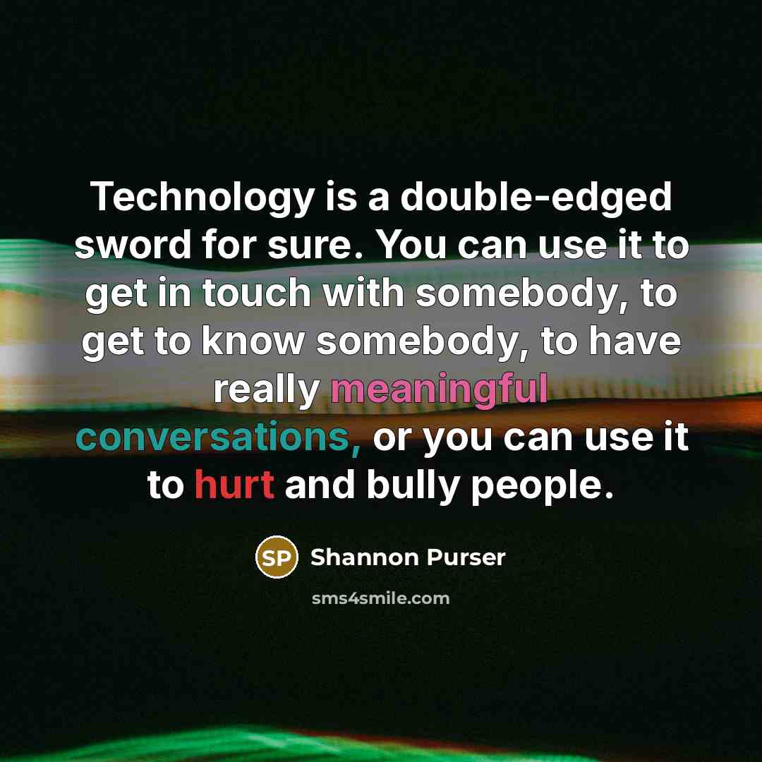 “Technology is a double-edged sword for sure. You can use it to get in touch with somebody, to get to know somebody, to have really meaningful conversations, or you can use it to hurt and bully people.” quote by Shannon Purser