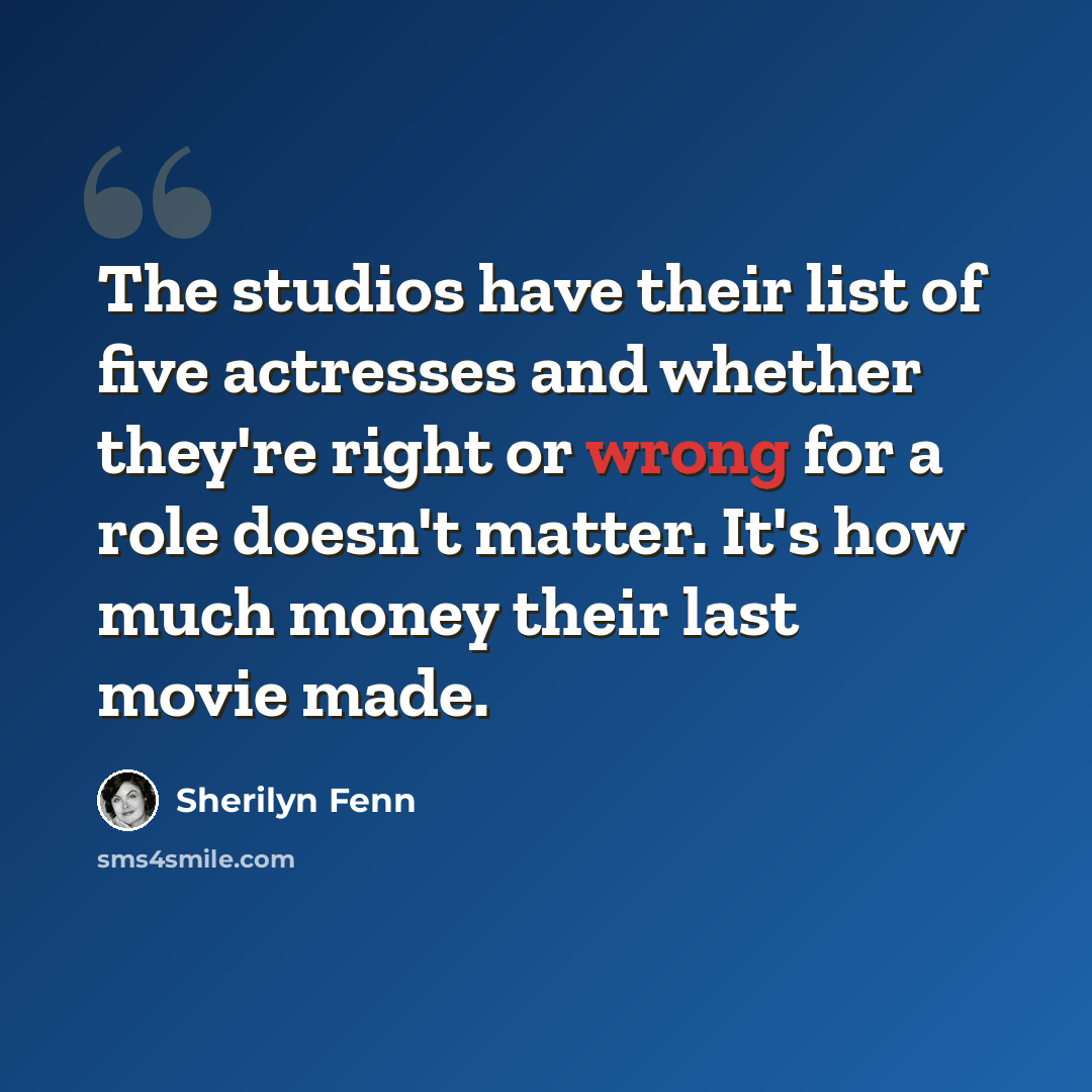“The studios have their list of five actresses and whether they're right or wrong for a role doesn't matter. It's how much money their last movie made.” quote by Sherilyn Fenn
