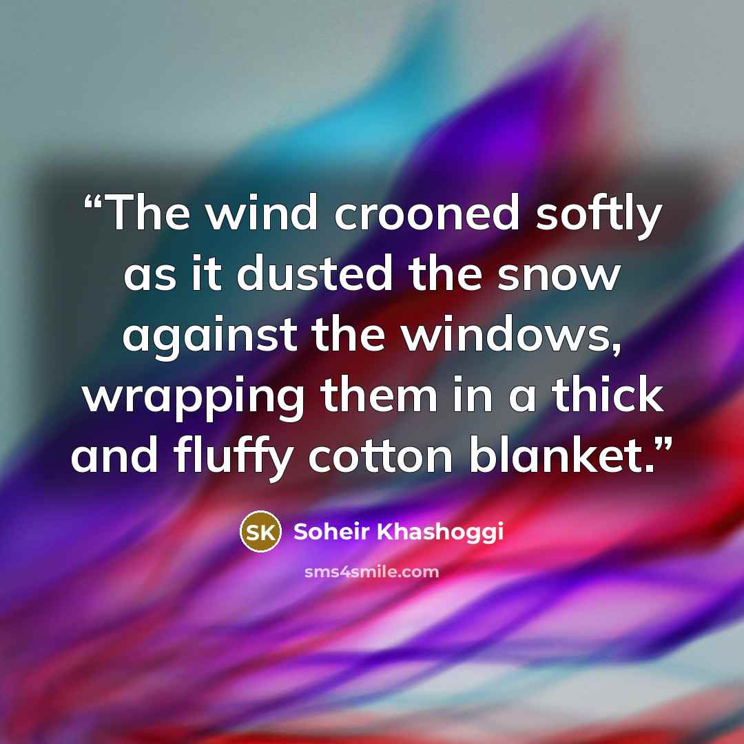“The wind crooned softly as it dusted the snow against the windows, wrapping them in a thick and fluffy cotton blanket.” quote by Soheir Khashoggi