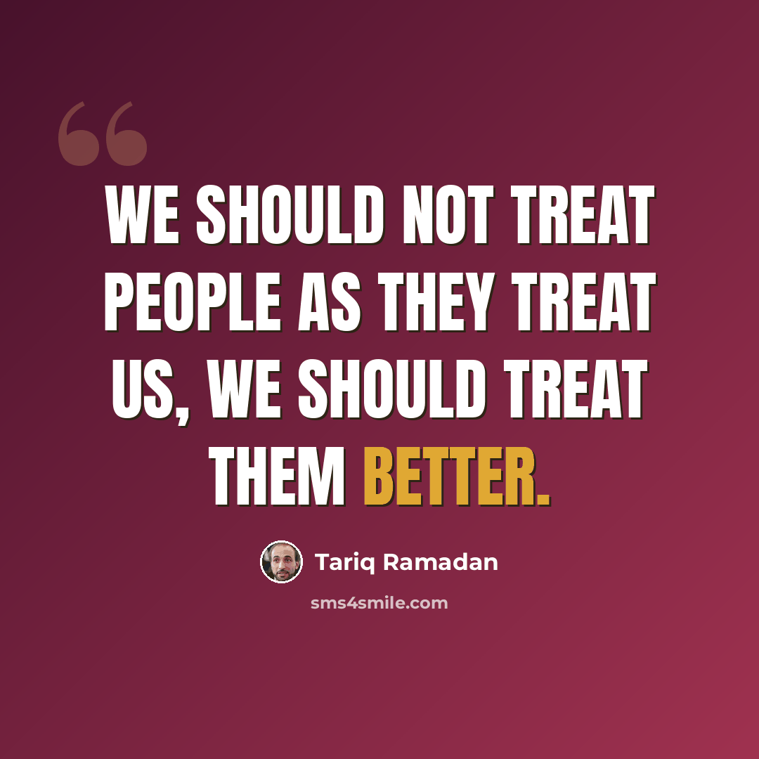 “We should not treat people as they treat us, we should treat them better.” quote by Tariq Ramadan
