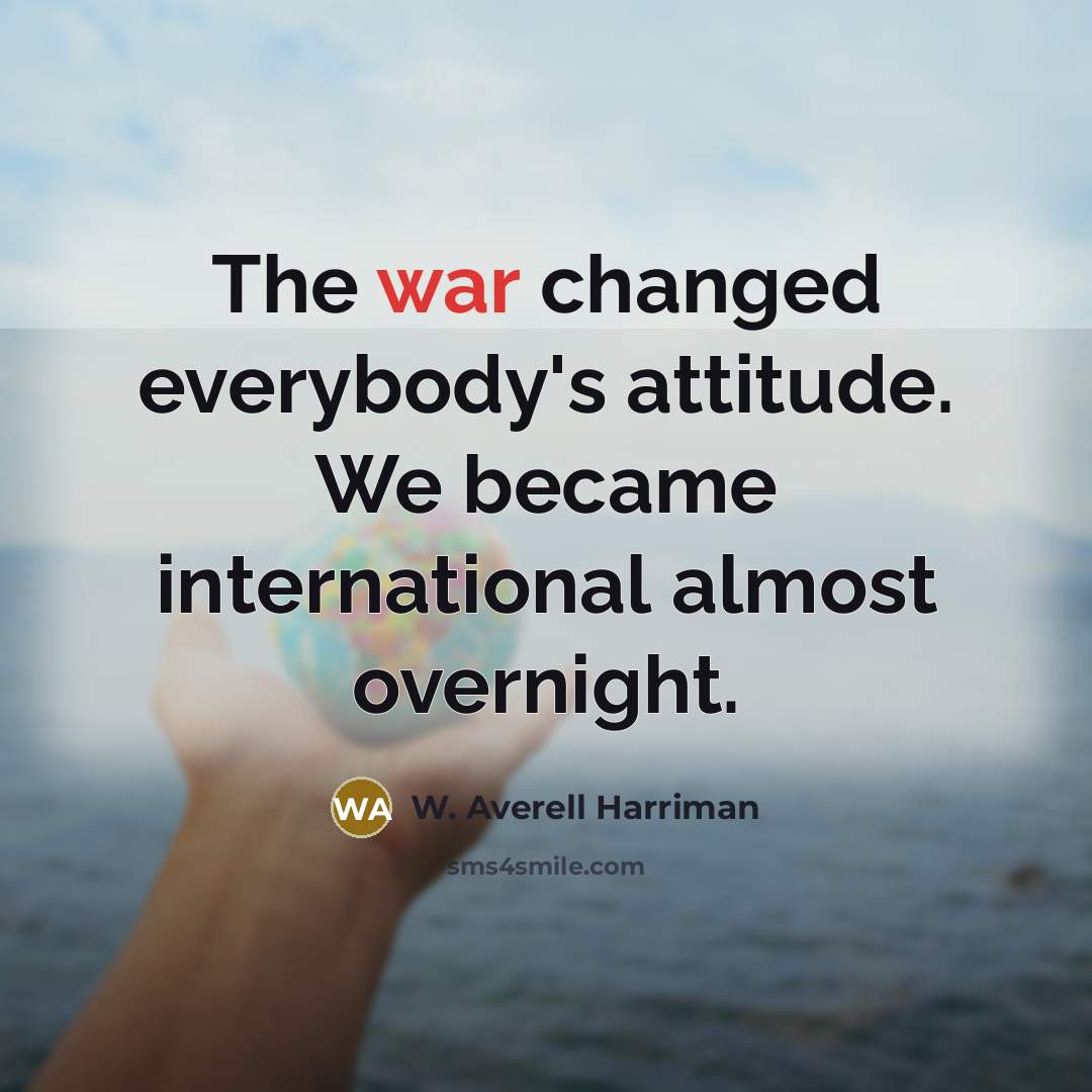 “The war changed everybody's attitude. We became international almost overnight.” quote by W. Averell Harriman