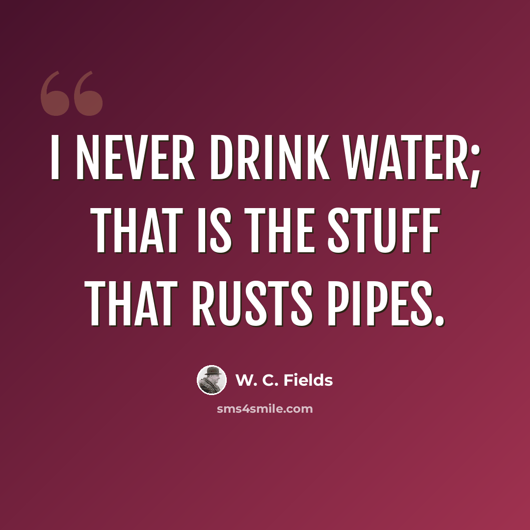 “I never drink water; that is the stuff that rusts pipes.” quote by W. C. Fields